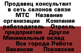 Продавец-консультант. в сеть салонов связи МТС › Название организации ­ Компания-работодатель › Отрасль предприятия ­ Другое › Минимальный оклад ­ 15 000 - Все города Работа » Вакансии   . Псковская обл.,Великие Луки г.